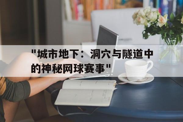 九游下载官网-关于&quot;城市地下：洞穴与隧道中的神秘网球赛事&quot;的信息